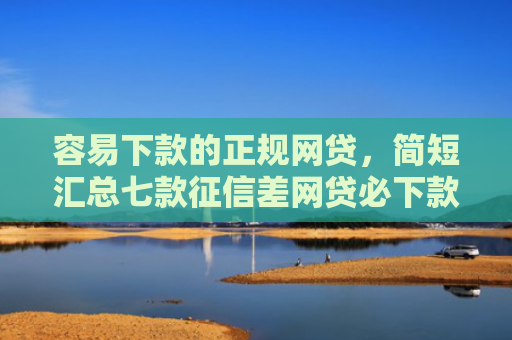 容易下款的正规网贷，简短汇总七款征信差网贷必下款的平台