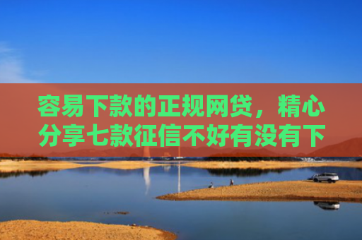 容易下款的正规网贷，精心分享七款征信不好有没有下款平台