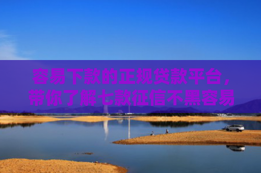 容易下款的正规贷款平台，带你了解七款征信不黑容易下款的平台