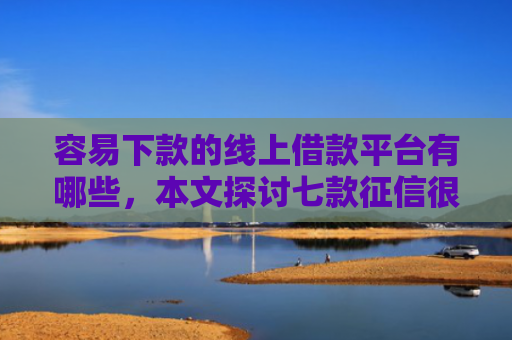 容易下款的线上借款平台有哪些，本文探讨七款征信很差也能下款的平台