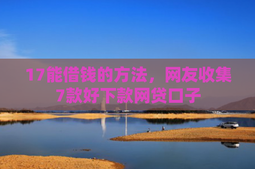 17能借钱的方法，网友收集7款好下款网贷口子