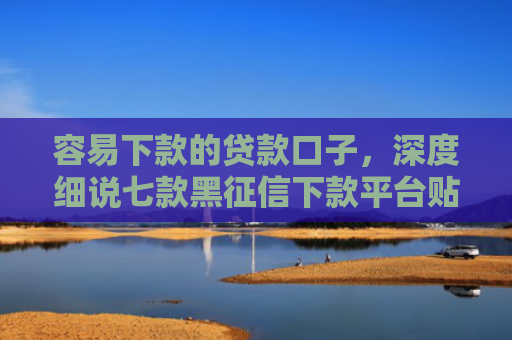 容易下款的贷款口子，深度细说七款黑征信下款平台贴吧