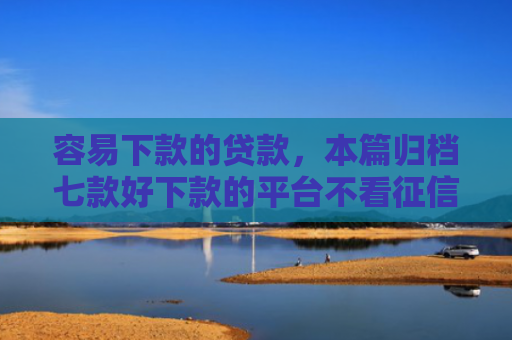 容易下款的贷款，本篇归档七款好下款的平台不看征信