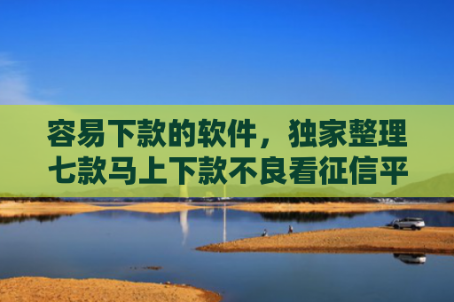 容易下款的软件，独家整理七款马上下款不良看征信平台