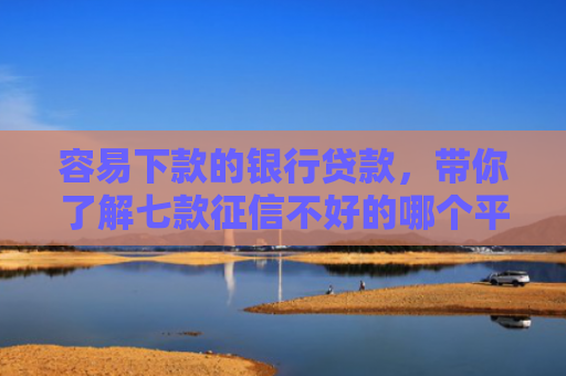 容易下款的银行贷款，带你了解七款征信不好的哪个平台下款
