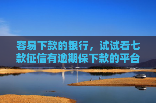 容易下款的银行，试试看七款征信有逾期保下款的平台