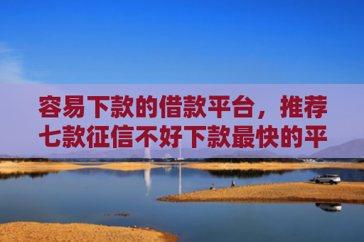 容易下款的借款平台，推荐七款征信不好下款最快的平台