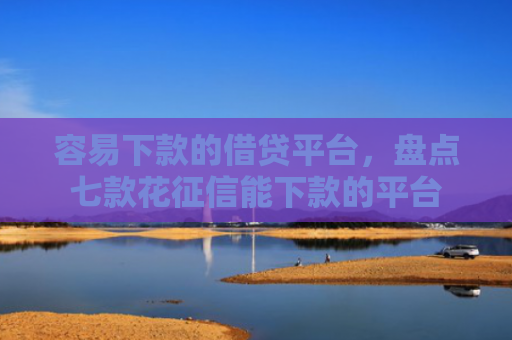 容易下款的借贷平台，盘点七款花征信能下款的平台