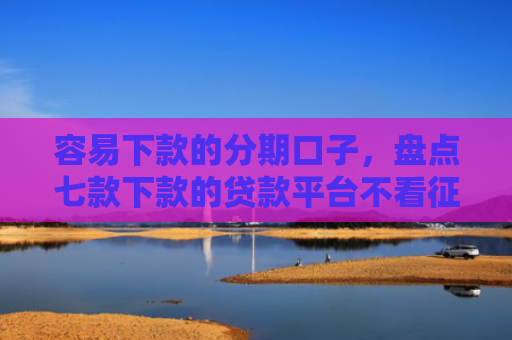 容易下款的分期口子，盘点七款下款的贷款平台不看征信