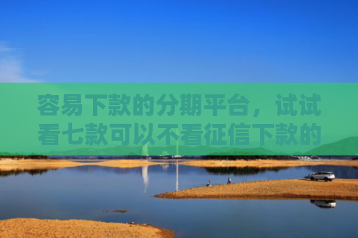 容易下款的分期平台，试试看七款可以不看征信下款的平台