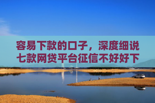 容易下款的口子，深度细说七款网贷平台征信不好好下款