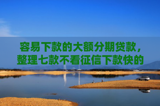 容易下款的大额分期贷款，整理七款不看征信下款快的平台