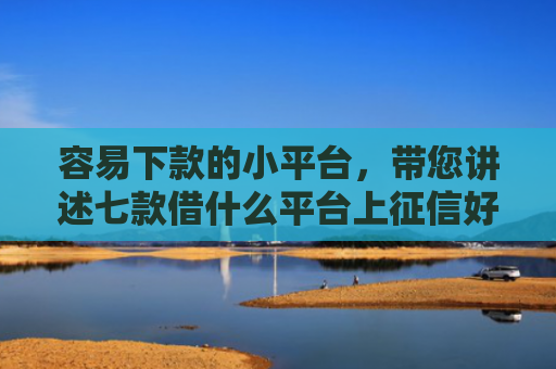 容易下款的小平台，带您讲述七款借什么平台上征信好下款