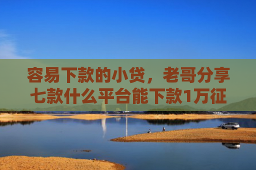 容易下款的小贷，老哥分享七款什么平台能下款1万征信