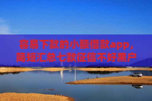 容易下款的小额借款app，简短汇总七款征信不好黑户必下款平台