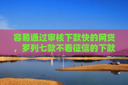 容易通过审核下款快的网贷，罗列七款不看征信的下款平台分享