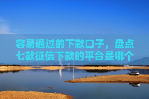 容易通过的下款口子，盘点七款征信下款的平台是哪个