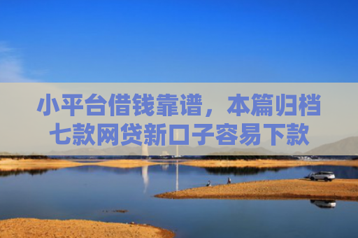 小平台借钱靠谱，本篇归档七款网贷新口子容易下款