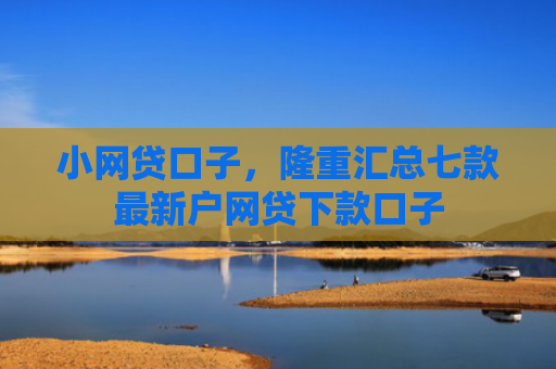 小网贷口子，隆重汇总七款最新户网贷下款口子