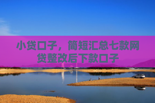 小贷口子，简短汇总七款网贷整改后下款口子