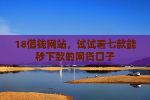 18借钱网站，试试看七款能秒下款的网贷口子