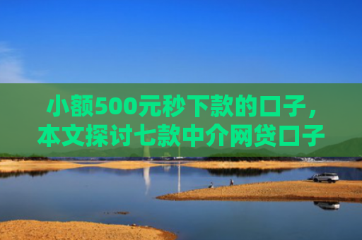 小额500元秒下款的口子，本文探讨七款中介网贷口子 下款高