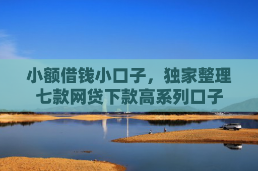小额借钱小口子，独家整理七款网贷下款高系列口子