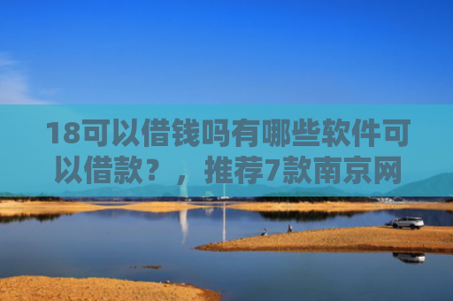 18可以借钱吗有哪些软件可以借款？，推荐7款南京网贷下款口子