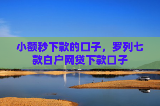 小额秒下款的口子，罗列七款白户网贷下款口子