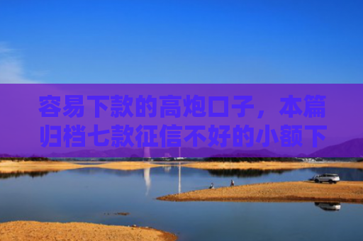 容易下款的高炮口子，本篇归档七款征信不好的小额下款平台