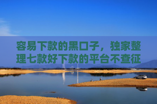 容易下款的黑口子，独家整理七款好下款的平台不查征信