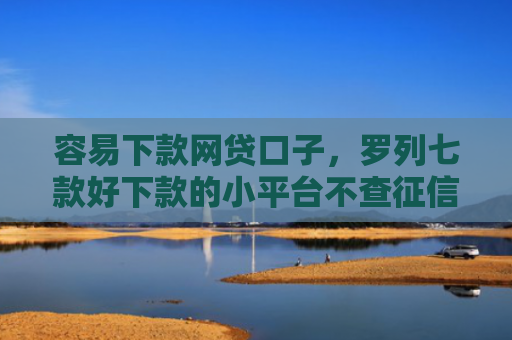 容易下款网贷口子，罗列七款好下款的小平台不查征信