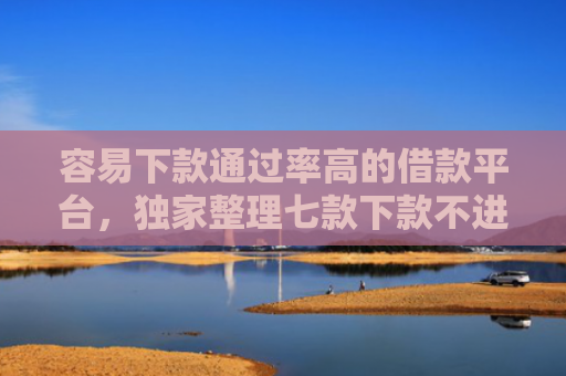 容易下款通过率高的借款平台，独家整理七款下款不进征信的平台有哪些