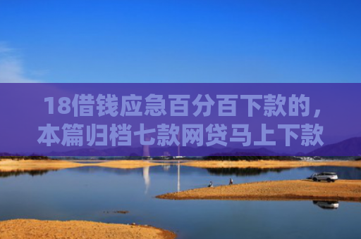 18借钱应急百分百下款的，本篇归档七款网贷马上下款的口子