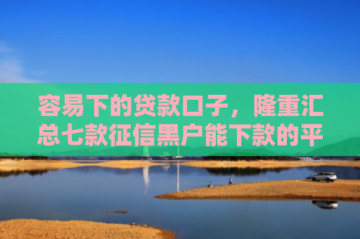 容易下的贷款口子，隆重汇总七款征信黑户能下款的平台