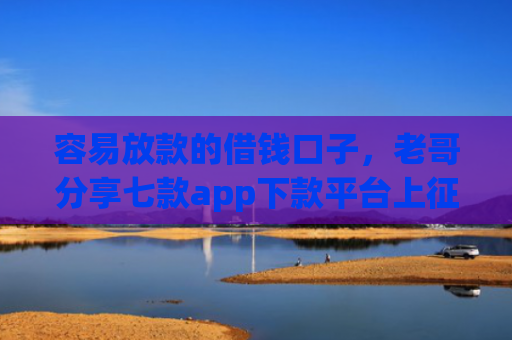 容易放款的借钱口子，老哥分享七款app下款平台上征信吗