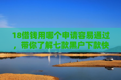 18借钱用哪个申请容易通过，带你了解七款黑户下款快的网贷口子