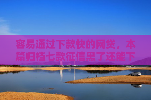 容易通过下款快的网贷，本篇归档七款征信黑了还能下款得平台