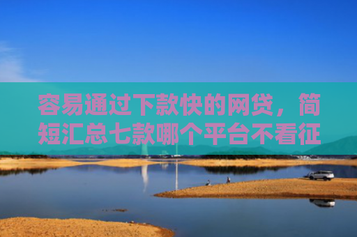 容易通过下款快的网贷，简短汇总七款哪个平台不看征信下款大