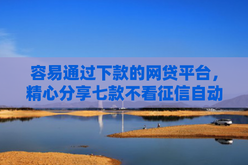 容易通过下款的网贷平台，精心分享七款不看征信自动下款的平台