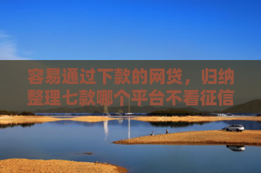 容易通过下款的网贷，归纳整理七款哪个平台不看征信秒下款