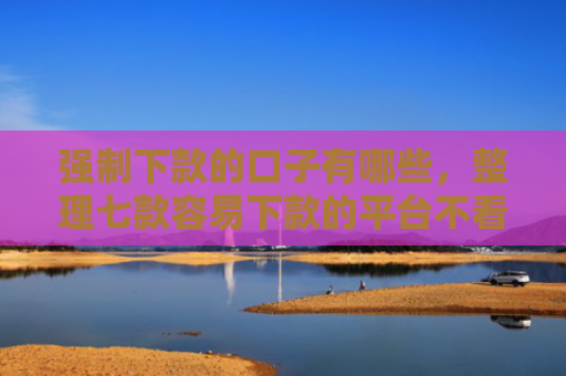 强制下款的口子有哪些，整理七款容易下款的平台不看征信