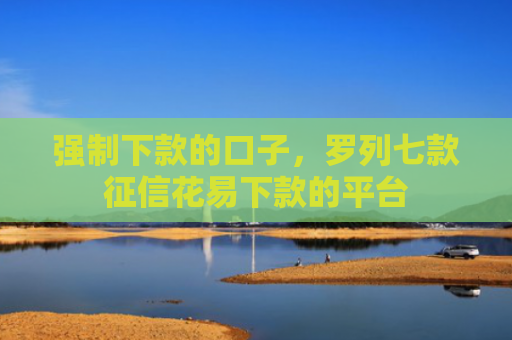 强制下款的口子，罗列七款征信花易下款的平台
