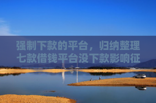 强制下款的平台，归纳整理七款借钱平台没下款影响征信