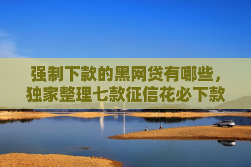 强制下款的黑网贷有哪些，独家整理七款征信花必下款的平台