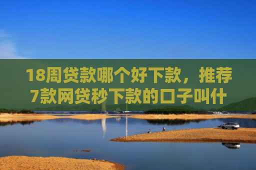 18周贷款哪个好下款，推荐7款网贷秒下款的口子叫什么