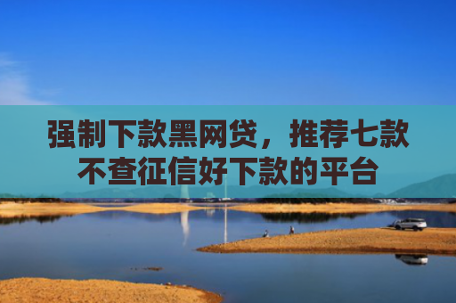 强制下款黑网贷，推荐七款不查征信好下款的平台