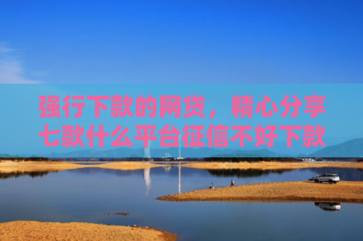 强行下款的网贷，精心分享七款什么平台征信不好下款快