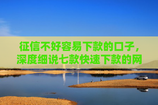 征信不好容易下款的口子，深度细说七款快速下款的网贷小口子