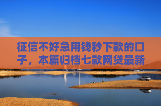 征信不好急用钱秒下款的口子，本篇归档七款网贷最新秒下款新口子